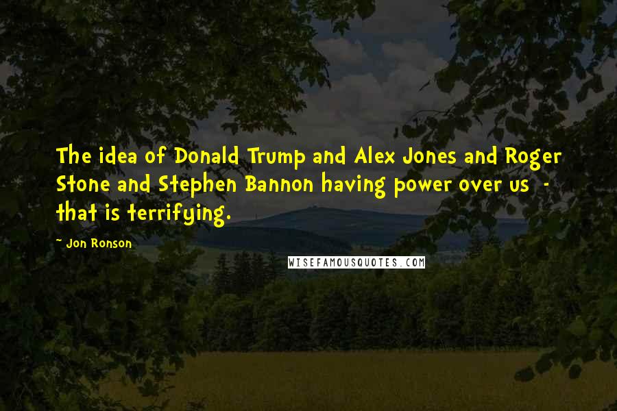 Jon Ronson Quotes: The idea of Donald Trump and Alex Jones and Roger Stone and Stephen Bannon having power over us - that is terrifying.