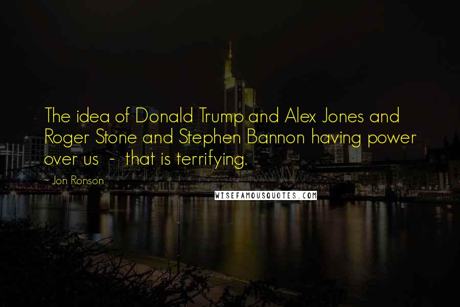 Jon Ronson Quotes: The idea of Donald Trump and Alex Jones and Roger Stone and Stephen Bannon having power over us - that is terrifying.