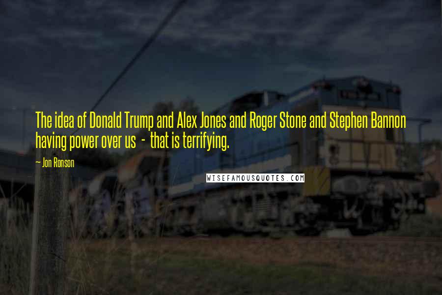 Jon Ronson Quotes: The idea of Donald Trump and Alex Jones and Roger Stone and Stephen Bannon having power over us - that is terrifying.