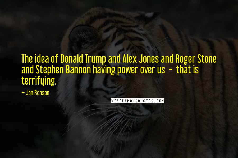 Jon Ronson Quotes: The idea of Donald Trump and Alex Jones and Roger Stone and Stephen Bannon having power over us - that is terrifying.