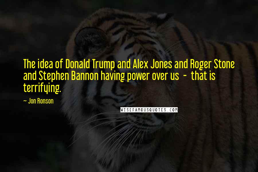 Jon Ronson Quotes: The idea of Donald Trump and Alex Jones and Roger Stone and Stephen Bannon having power over us  -  that is terrifying.