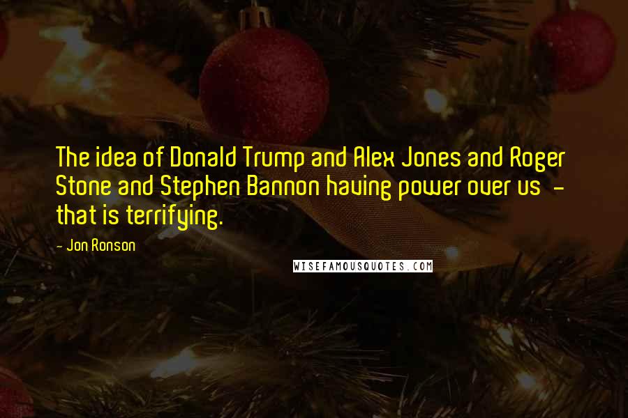 Jon Ronson Quotes: The idea of Donald Trump and Alex Jones and Roger Stone and Stephen Bannon having power over us  -  that is terrifying.