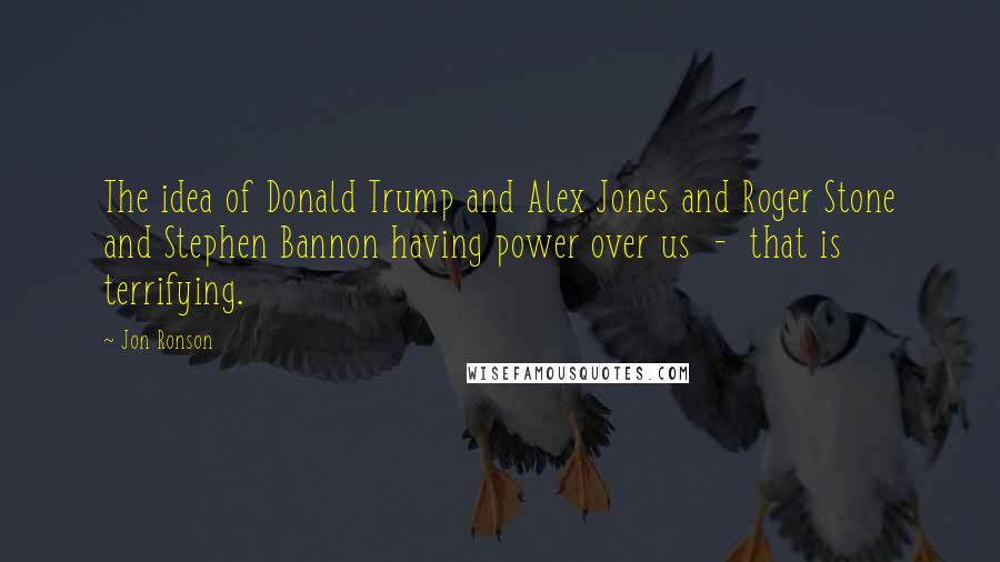 Jon Ronson Quotes: The idea of Donald Trump and Alex Jones and Roger Stone and Stephen Bannon having power over us - that is terrifying.