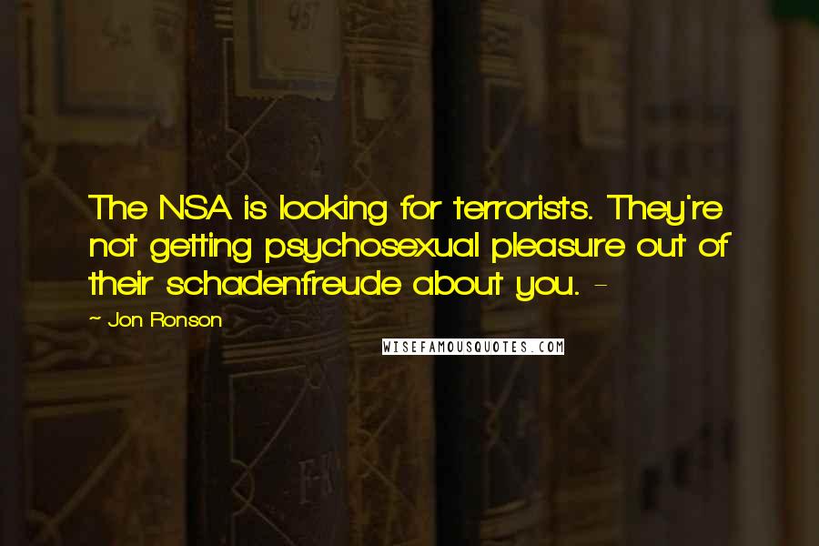 Jon Ronson Quotes: The NSA is looking for terrorists. They're not getting psychosexual pleasure out of their schadenfreude about you. - 