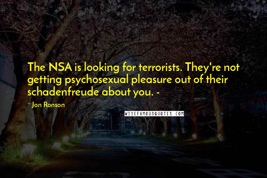 Jon Ronson Quotes: The NSA is looking for terrorists. They're not getting psychosexual pleasure out of their schadenfreude about you. - 