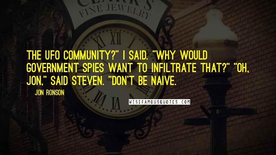 Jon Ronson Quotes: The UFO community?" I said. "Why would government spies want to infiltrate that?" "Oh, Jon," said Steven. "Don't be naive.