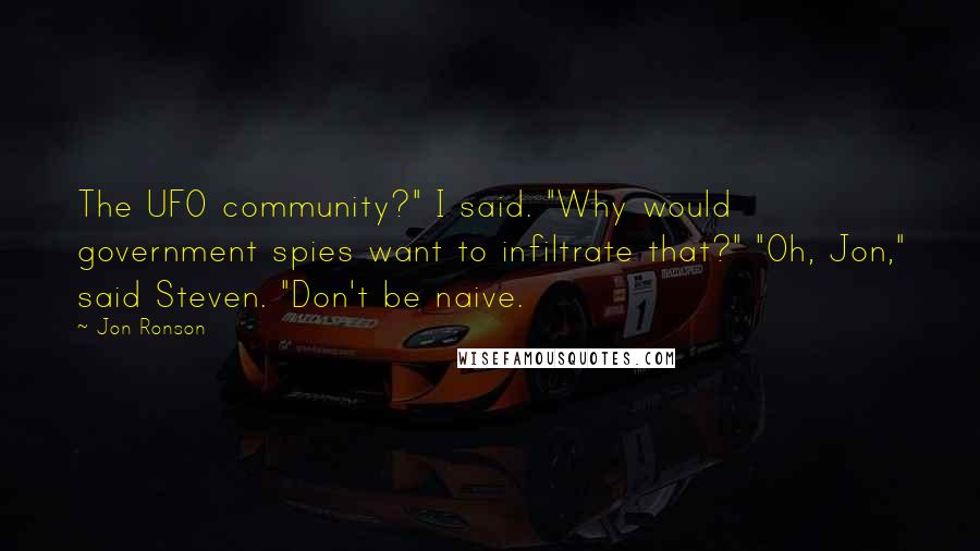 Jon Ronson Quotes: The UFO community?" I said. "Why would government spies want to infiltrate that?" "Oh, Jon," said Steven. "Don't be naive.