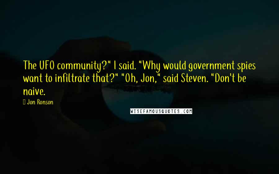 Jon Ronson Quotes: The UFO community?" I said. "Why would government spies want to infiltrate that?" "Oh, Jon," said Steven. "Don't be naive.