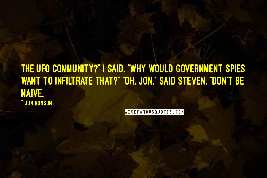 Jon Ronson Quotes: The UFO community?" I said. "Why would government spies want to infiltrate that?" "Oh, Jon," said Steven. "Don't be naive.