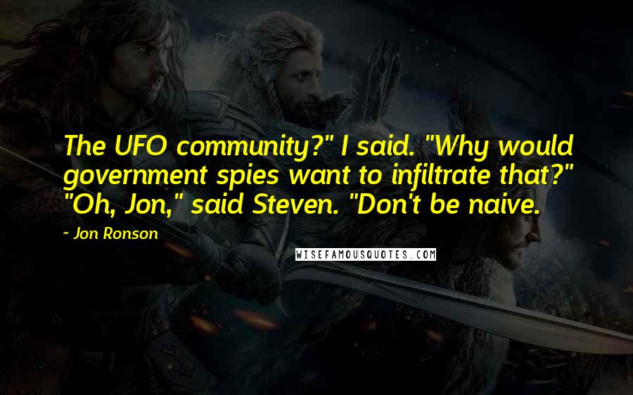 Jon Ronson Quotes: The UFO community?" I said. "Why would government spies want to infiltrate that?" "Oh, Jon," said Steven. "Don't be naive.