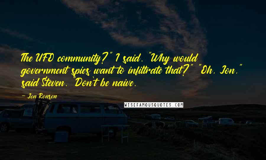 Jon Ronson Quotes: The UFO community?" I said. "Why would government spies want to infiltrate that?" "Oh, Jon," said Steven. "Don't be naive.