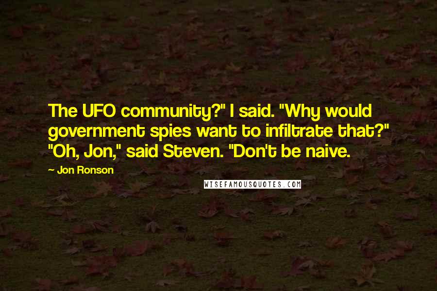 Jon Ronson Quotes: The UFO community?" I said. "Why would government spies want to infiltrate that?" "Oh, Jon," said Steven. "Don't be naive.