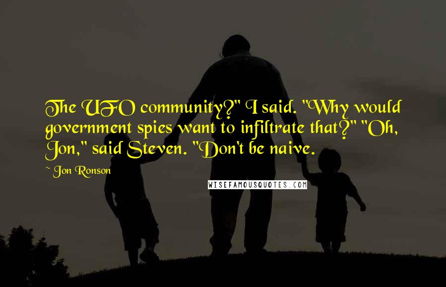 Jon Ronson Quotes: The UFO community?" I said. "Why would government spies want to infiltrate that?" "Oh, Jon," said Steven. "Don't be naive.