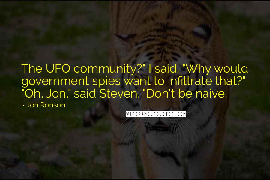 Jon Ronson Quotes: The UFO community?" I said. "Why would government spies want to infiltrate that?" "Oh, Jon," said Steven. "Don't be naive.