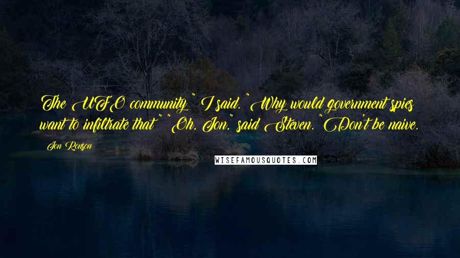 Jon Ronson Quotes: The UFO community?" I said. "Why would government spies want to infiltrate that?" "Oh, Jon," said Steven. "Don't be naive.