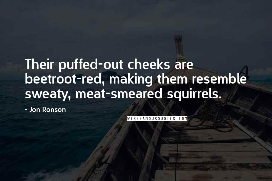 Jon Ronson Quotes: Their puffed-out cheeks are beetroot-red, making them resemble sweaty, meat-smeared squirrels.