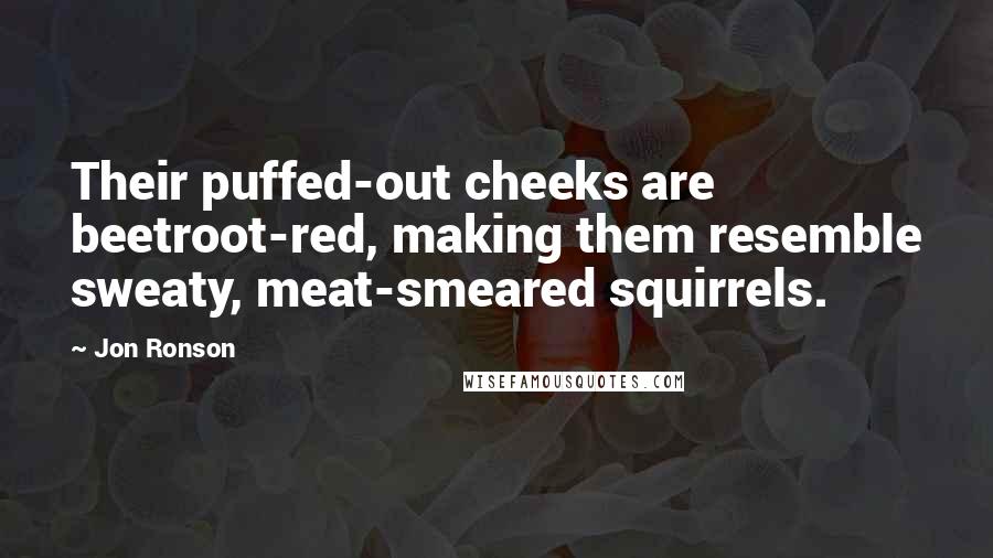 Jon Ronson Quotes: Their puffed-out cheeks are beetroot-red, making them resemble sweaty, meat-smeared squirrels.