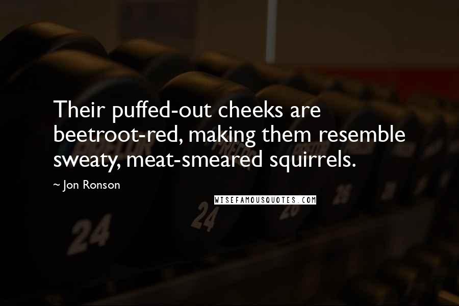 Jon Ronson Quotes: Their puffed-out cheeks are beetroot-red, making them resemble sweaty, meat-smeared squirrels.