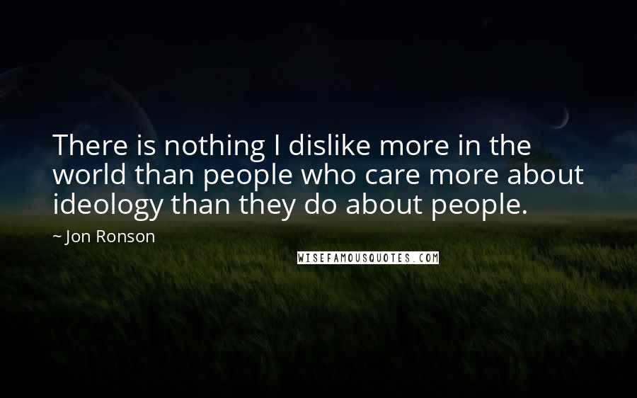 Jon Ronson Quotes: There is nothing I dislike more in the world than people who care more about ideology than they do about people.