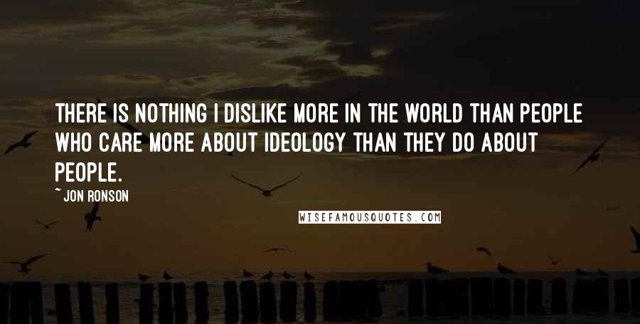 Jon Ronson Quotes: There is nothing I dislike more in the world than people who care more about ideology than they do about people.