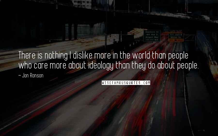 Jon Ronson Quotes: There is nothing I dislike more in the world than people who care more about ideology than they do about people.