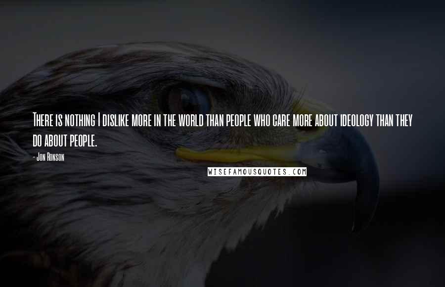 Jon Ronson Quotes: There is nothing I dislike more in the world than people who care more about ideology than they do about people.