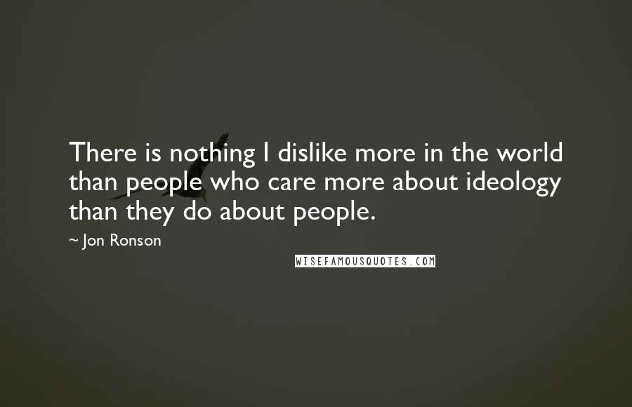 Jon Ronson Quotes: There is nothing I dislike more in the world than people who care more about ideology than they do about people.