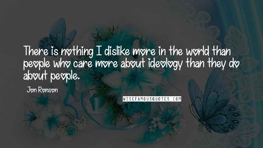 Jon Ronson Quotes: There is nothing I dislike more in the world than people who care more about ideology than they do about people.