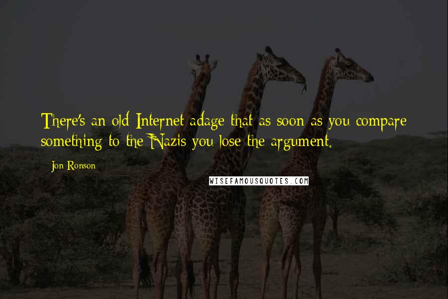 Jon Ronson Quotes: There's an old Internet adage that as soon as you compare something to the Nazis you lose the argument.