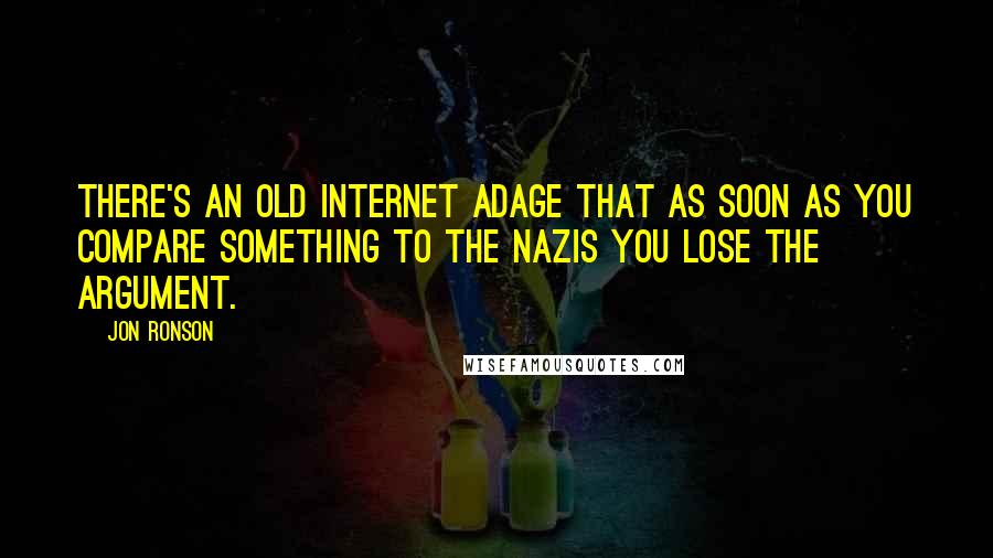 Jon Ronson Quotes: There's an old Internet adage that as soon as you compare something to the Nazis you lose the argument.