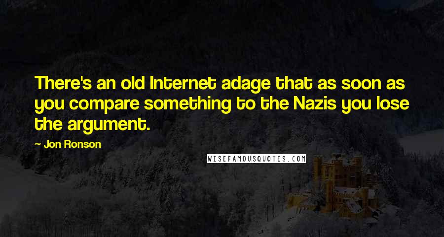 Jon Ronson Quotes: There's an old Internet adage that as soon as you compare something to the Nazis you lose the argument.