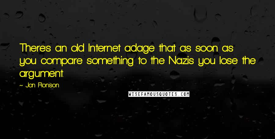 Jon Ronson Quotes: There's an old Internet adage that as soon as you compare something to the Nazis you lose the argument.