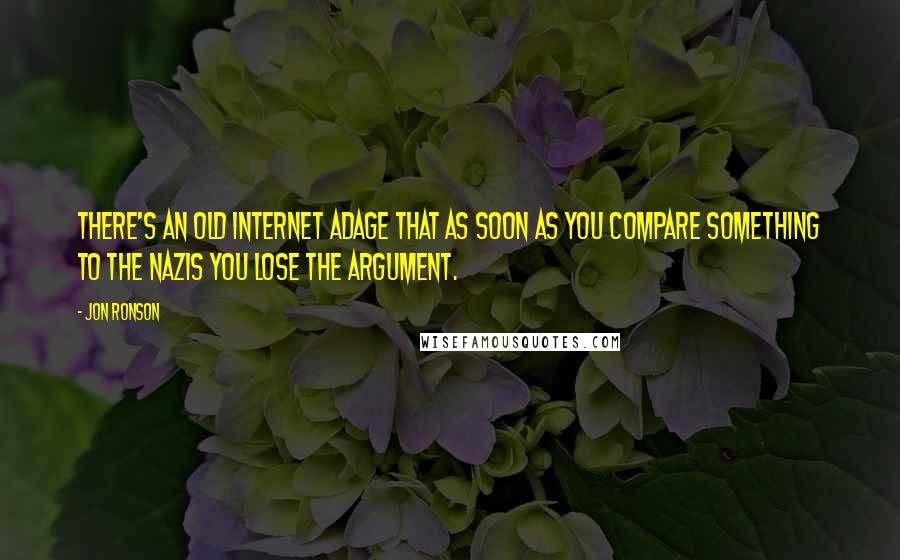 Jon Ronson Quotes: There's an old Internet adage that as soon as you compare something to the Nazis you lose the argument.