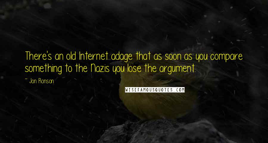 Jon Ronson Quotes: There's an old Internet adage that as soon as you compare something to the Nazis you lose the argument.