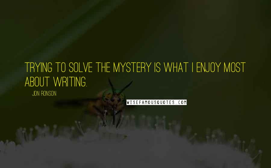 Jon Ronson Quotes: Trying to solve the mystery is what I enjoy most about writing.