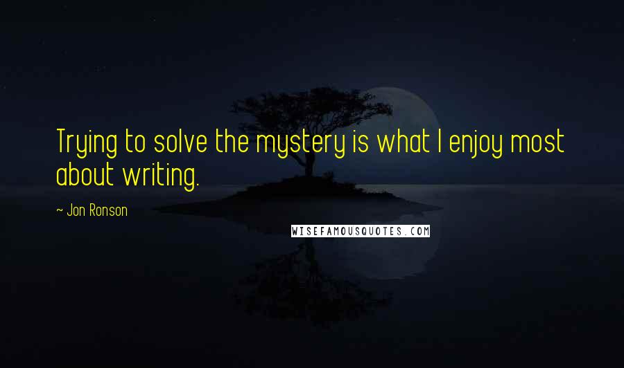 Jon Ronson Quotes: Trying to solve the mystery is what I enjoy most about writing.