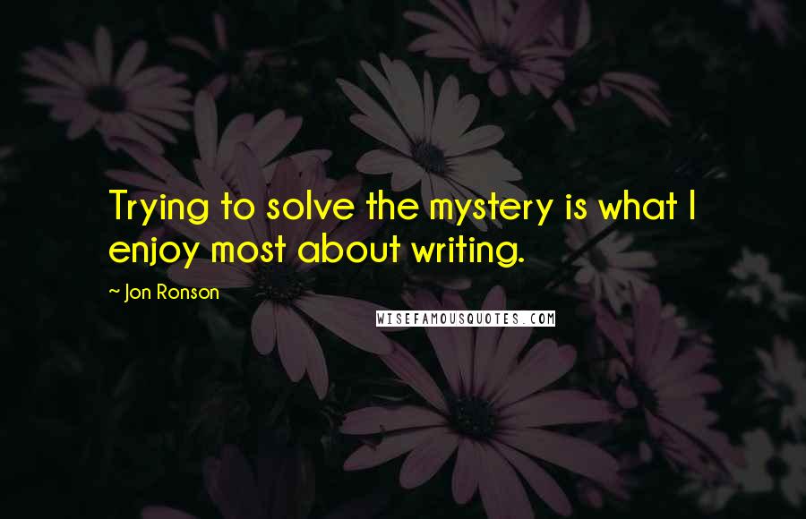 Jon Ronson Quotes: Trying to solve the mystery is what I enjoy most about writing.