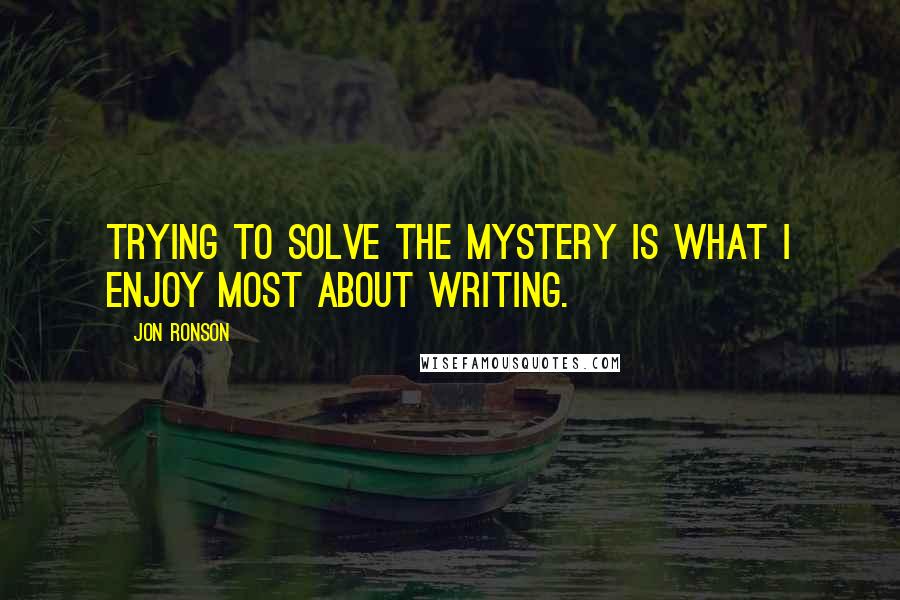 Jon Ronson Quotes: Trying to solve the mystery is what I enjoy most about writing.