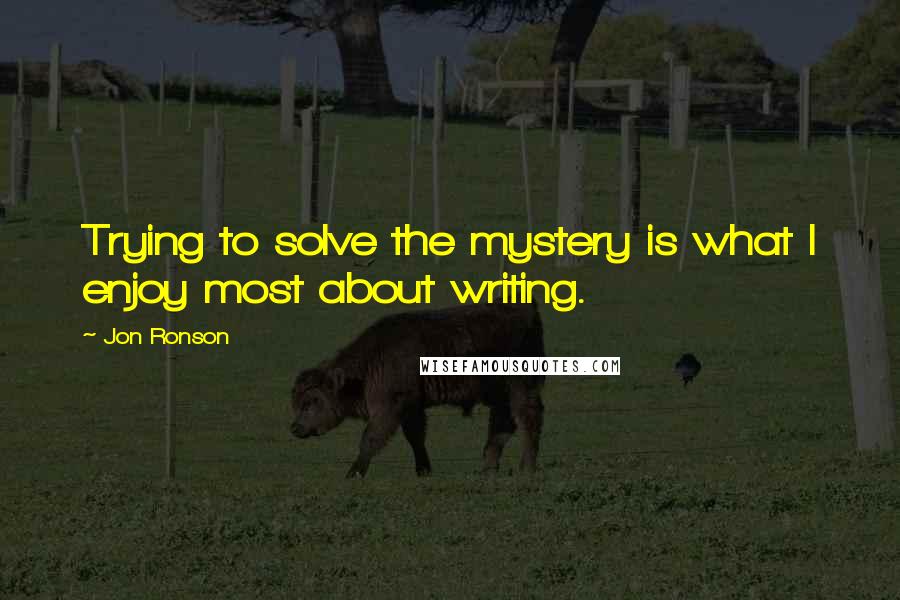Jon Ronson Quotes: Trying to solve the mystery is what I enjoy most about writing.
