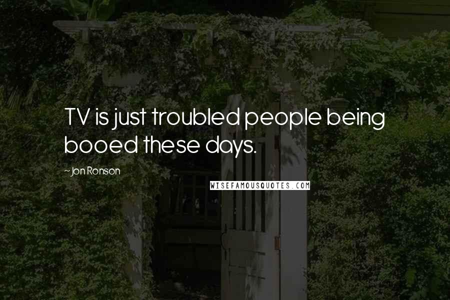 Jon Ronson Quotes: TV is just troubled people being booed these days.