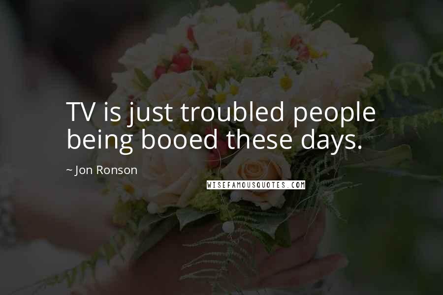 Jon Ronson Quotes: TV is just troubled people being booed these days.