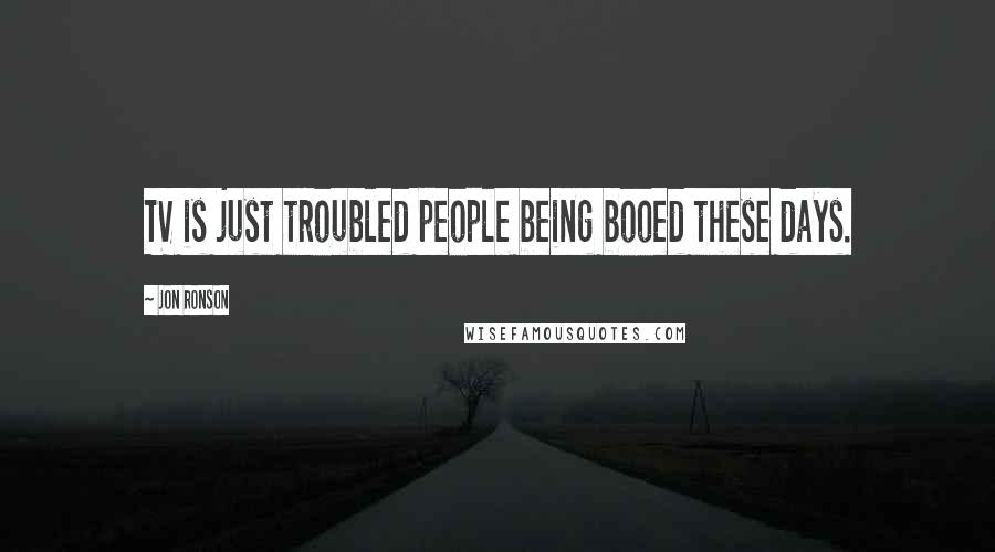 Jon Ronson Quotes: TV is just troubled people being booed these days.