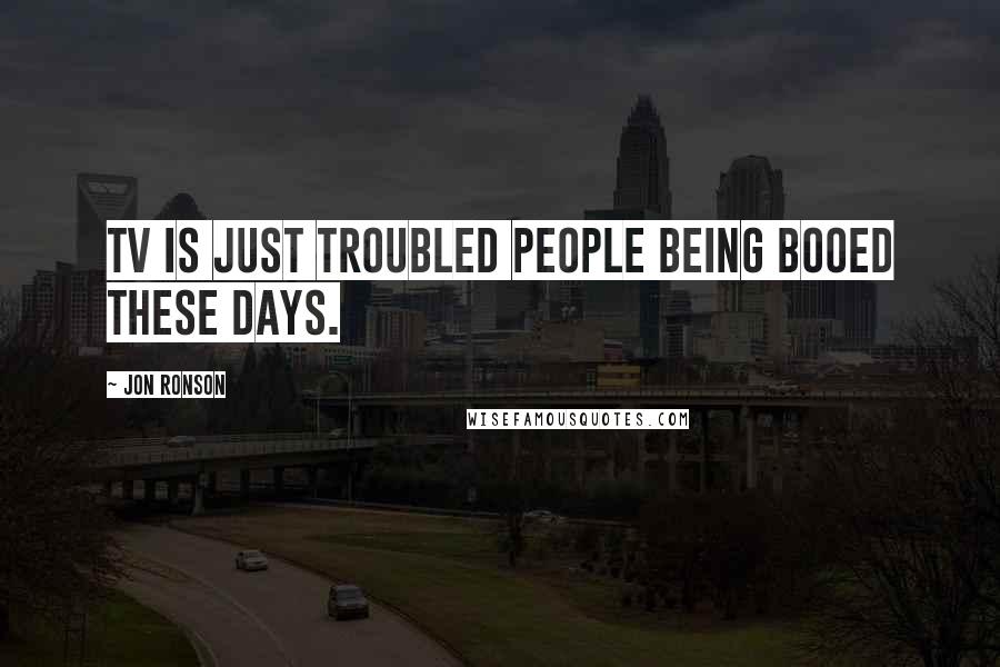 Jon Ronson Quotes: TV is just troubled people being booed these days.