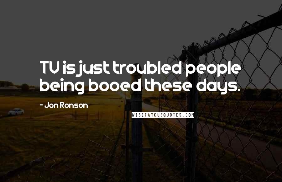 Jon Ronson Quotes: TV is just troubled people being booed these days.