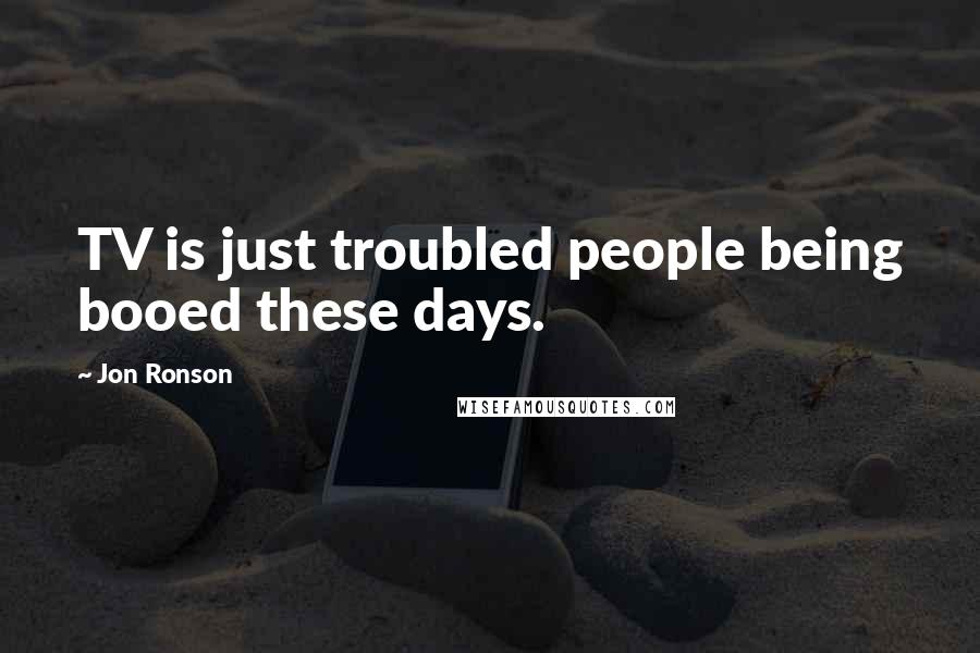 Jon Ronson Quotes: TV is just troubled people being booed these days.