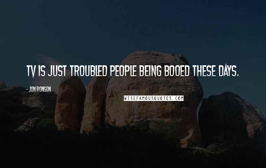 Jon Ronson Quotes: TV is just troubled people being booed these days.