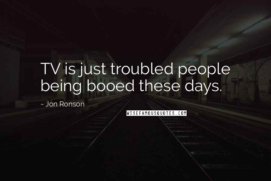 Jon Ronson Quotes: TV is just troubled people being booed these days.