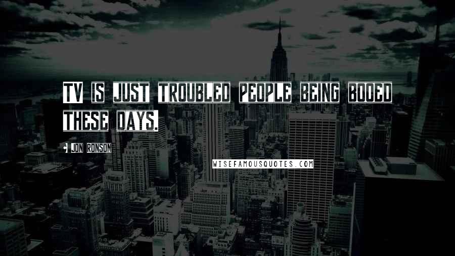 Jon Ronson Quotes: TV is just troubled people being booed these days.