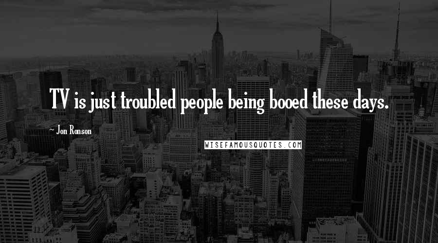 Jon Ronson Quotes: TV is just troubled people being booed these days.