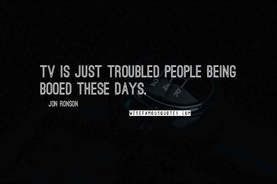 Jon Ronson Quotes: TV is just troubled people being booed these days.